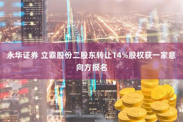 永华证券 立霸股份二股东转让14%股权获一家意向方报名