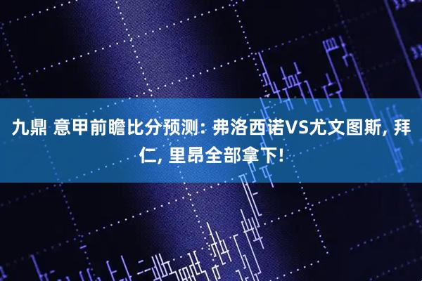 九鼎 意甲前瞻比分预测: 弗洛西诺VS尤文图斯, 拜仁, 里昂全部拿下!