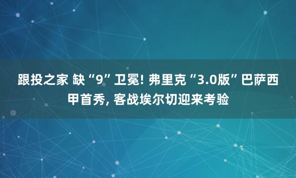 跟投之家 缺“9”卫冕! 弗里克“3.0版”巴萨西甲首秀, 客战埃尔切迎来考验