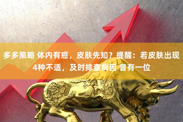 多多策略 体内有癌，皮肤先知？提醒：若皮肤出现4种不适，及时排查病因 曾有一位