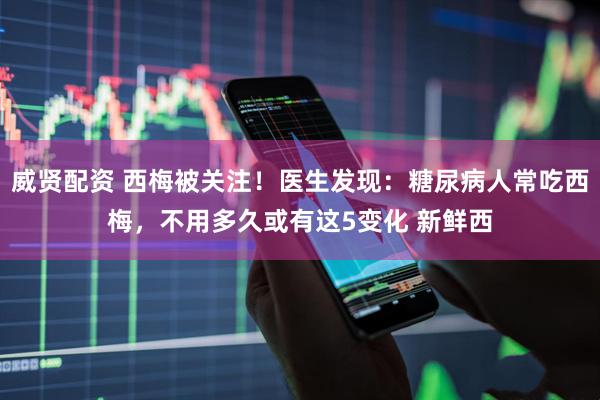 威贤配资 西梅被关注！医生发现：糖尿病人常吃西梅，不用多久或有这5变化 新鲜西